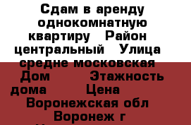 Сдам в аренду однокомнатную квартиру › Район ­ центральный › Улица ­ средне-московская › Дом ­ 67 › Этажность дома ­ 10 › Цена ­ 10 000 - Воронежская обл., Воронеж г. Недвижимость » Квартиры аренда   